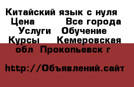 Китайский язык с нуля. › Цена ­ 750 - Все города Услуги » Обучение. Курсы   . Кемеровская обл.,Прокопьевск г.